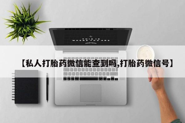 药流药联系方式【私人打胎药微信能查到吗,打胎药微信号】