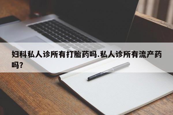 药流药联系方式妇科私人诊所有打胎药吗.私人诊所有流产药吗？
