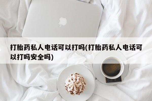 药流药联系方式打胎药私人电话可以打吗(打胎药私人电话可以打吗安全吗)