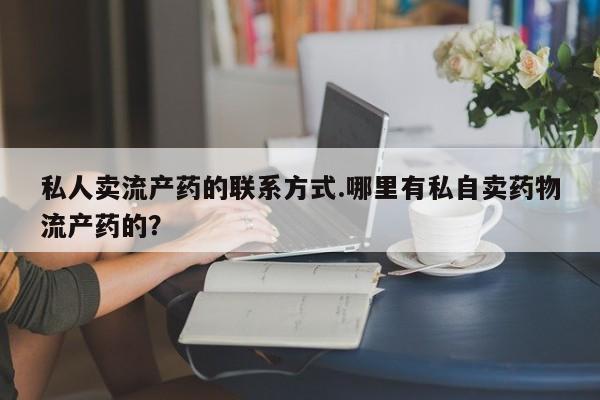 药流药联系方式私人卖流产药的联系方式.哪里有私自卖药物流产药的？