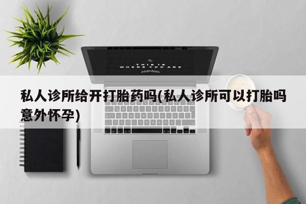 药流药联系方式私人诊所给开打胎药吗(私人诊所可以打胎吗意外怀孕)