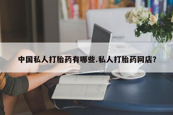 药流药联系方式中国私人打胎药有哪些.私人打胎药网店？