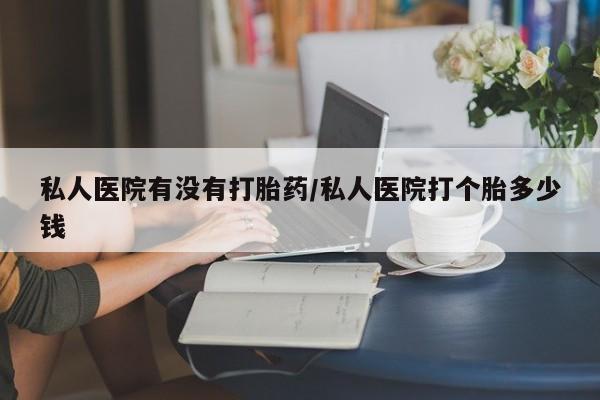 药流药联系方式私人医院有没有打胎药/私人医院打个胎多少钱