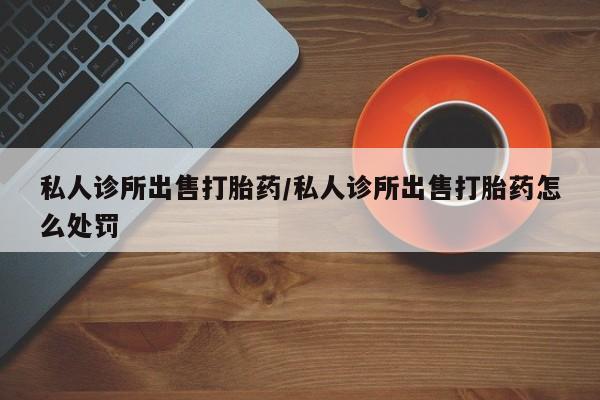 药流药联系方式私人诊所出售打胎药/私人诊所出售打胎药怎么处罚