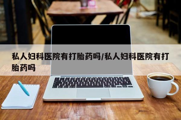 药流药联系方式私人妇科医院有打胎药吗/私人妇科医院有打胎药吗
