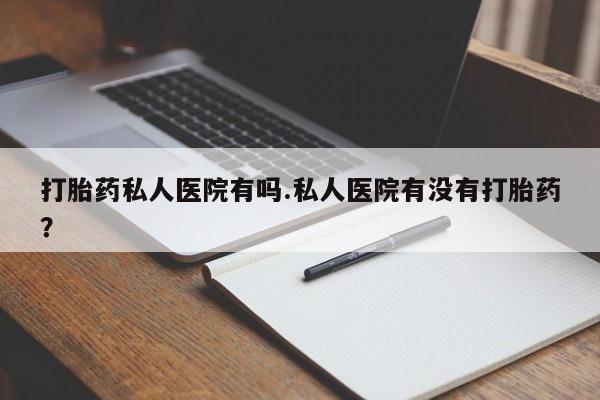 药流药联系方式打胎药私人医院有吗.私人医院有没有打胎药？
