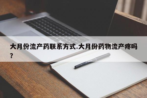 药流药联系方式大月份流产药联系方式.大月份药物流产疼吗？
