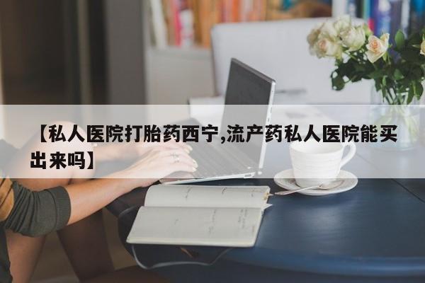 药流药联系方式【私人医院打胎药西宁,流产药私人医院能买出来吗】