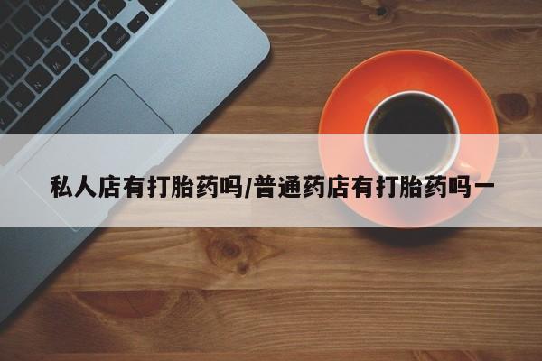 药流药联系方式私人店有打胎药吗/普通药店有打胎药吗一