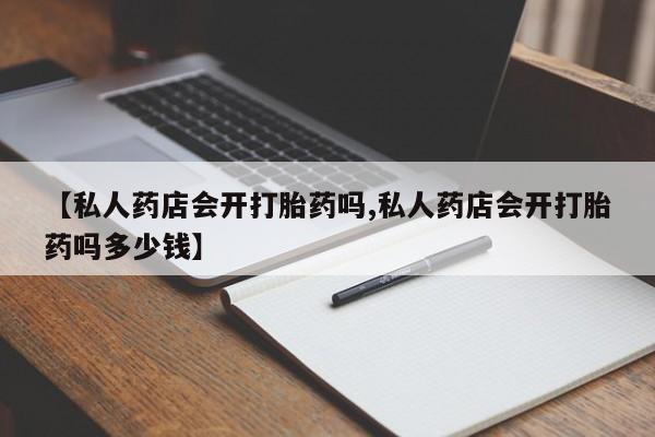 药流药联系方式【私人药店会开打胎药吗,私人药店会开打胎药吗多少钱】