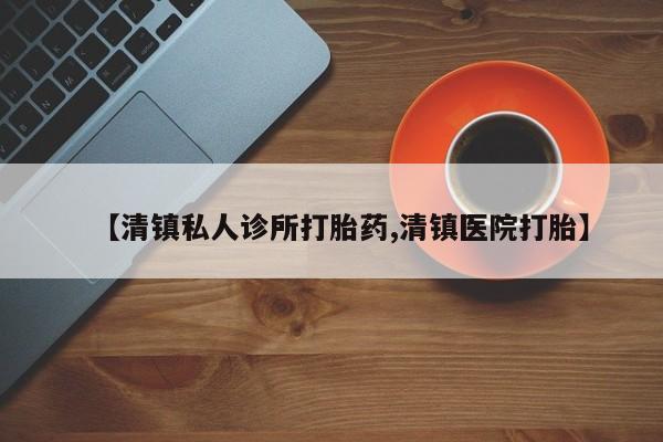 药流药联系方式【清镇私人诊所打胎药,清镇医院打胎】