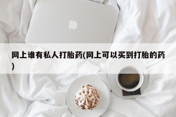 药流药联系方式网上谁有私人打胎药(网上可以买到打胎的药)