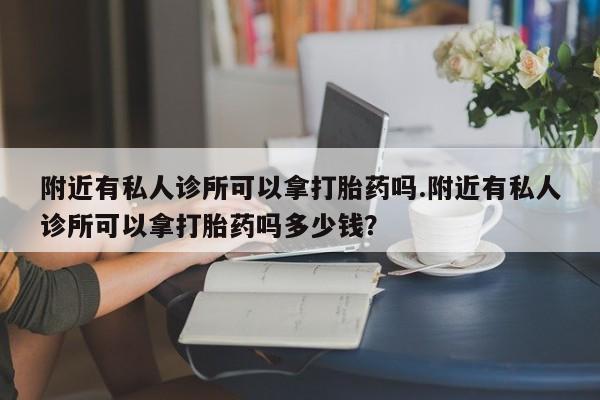 药流药联系方式附近有私人诊所可以拿打胎药吗.附近有私人诊所可以拿打胎药吗多少钱？