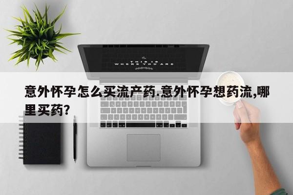 药流药联系方式意外怀孕怎么买流产药.意外怀孕想药流,哪里买药？