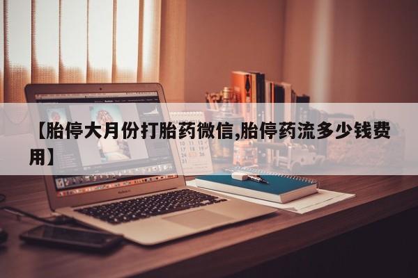 药流药联系方式【胎停大月份打胎药微信,胎停药流多少钱费用】