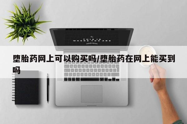药流药联系方式堕胎药网上可以购买吗/堕胎药在网上能买到吗
