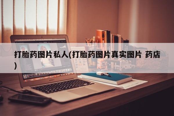 药流药联系方式打胎药图片私人(打胎药图片真实图片 药店)