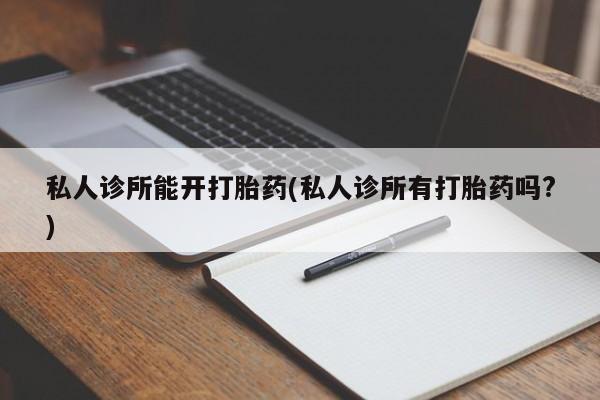 药流药联系方式私人诊所能开打胎药(私人诊所有打胎药吗?)