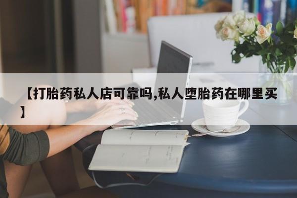 药流药联系方式【打胎药私人店可靠吗,私人堕胎药在哪里买】