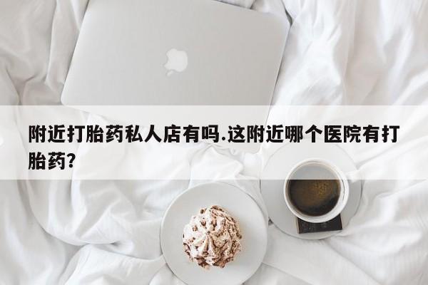 药流药联系方式附近打胎药私人店有吗.这附近哪个医院有打胎药？