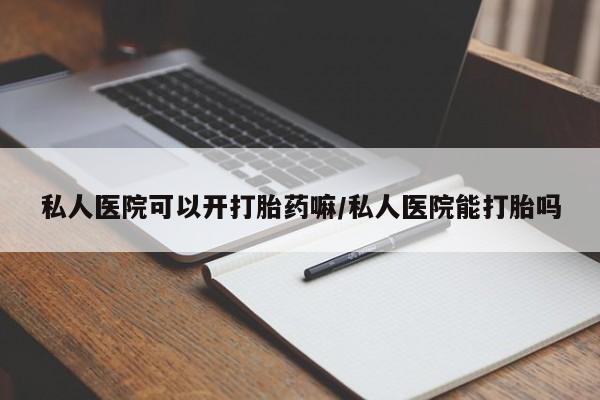 药流药联系方式私人医院可以开打胎药嘛/私人医院能打胎吗