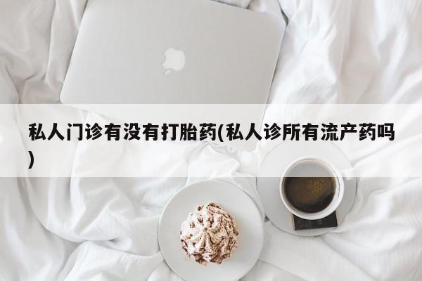 药流药联系方式私人门诊有没有打胎药(私人诊所有流产药吗)