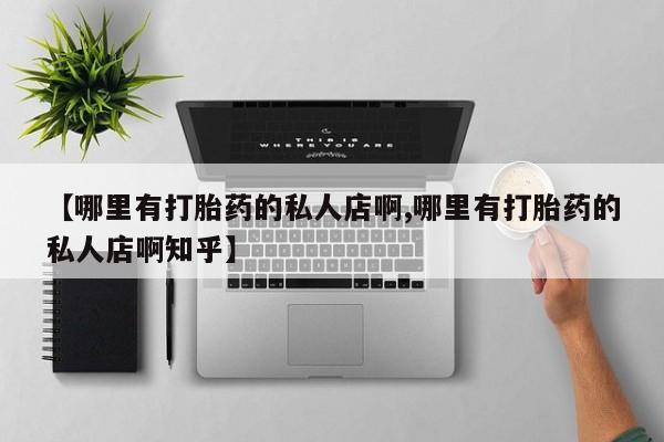 药流药联系方式【哪里有打胎药的私人店啊,哪里有打胎药的私人店啊知乎】