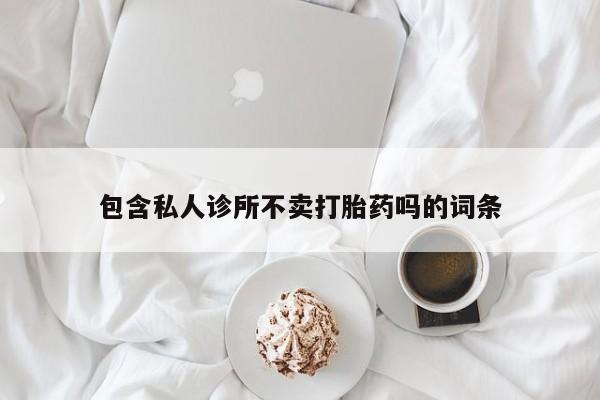 药流药联系方式包含私人诊所不卖打胎药吗的词条