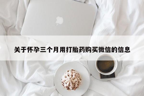 药流药联系方式关于怀孕三个月用打胎药购买微信的信息