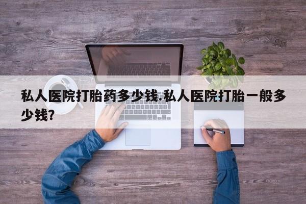 药流药联系方式私人医院打胎药多少钱.私人医院打胎一般多少钱？
