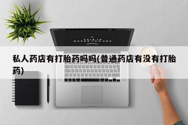 药流药联系方式私人药店有打胎药吗吗(普通药店有没有打胎药)