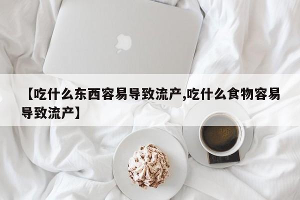 药流药联系方式【吃什么东西容易导致流产,吃什么食物容易导致流产】