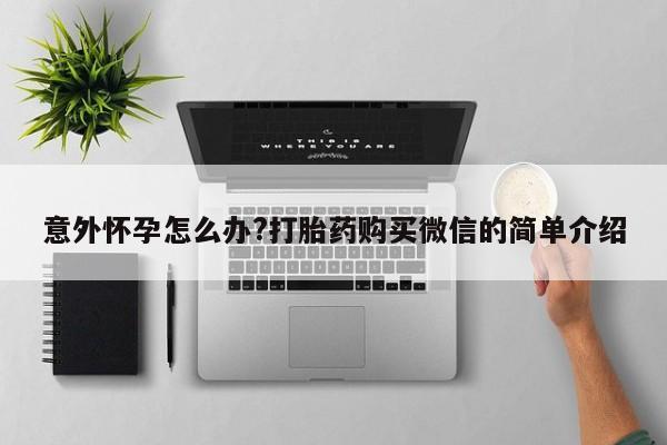 药流药联系方式意外怀孕怎么办?打胎药购买微信的简单介绍