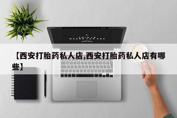 药流药联系方式【西安打胎药私人店,西安打胎药私人店有哪些】