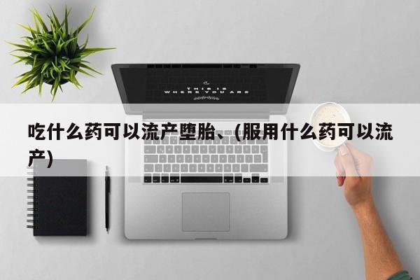 药流药联系方式吃什么药可以流产堕胎、(服用什么药可以流产)