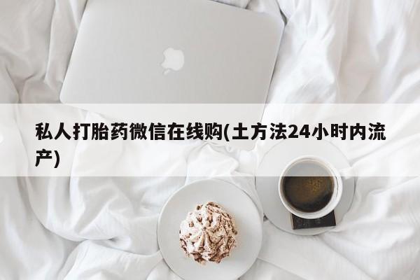 药流药联系方式私人打胎药微信在线购(土方法24小时内流产)