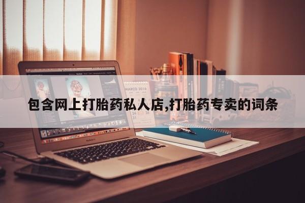 药流药联系方式包含网上打胎药私人店,打胎药专卖的词条