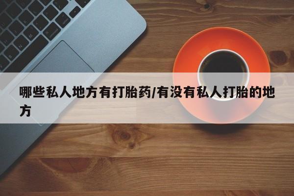药流药联系方式哪些私人地方有打胎药/有没有私人打胎的地方
