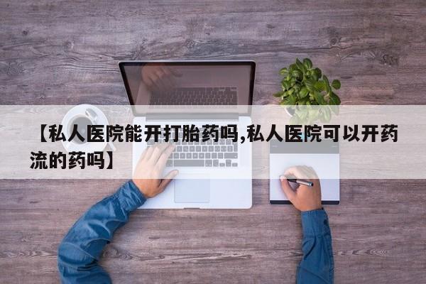 药流药联系方式【私人医院能开打胎药吗,私人医院可以开药流的药吗】