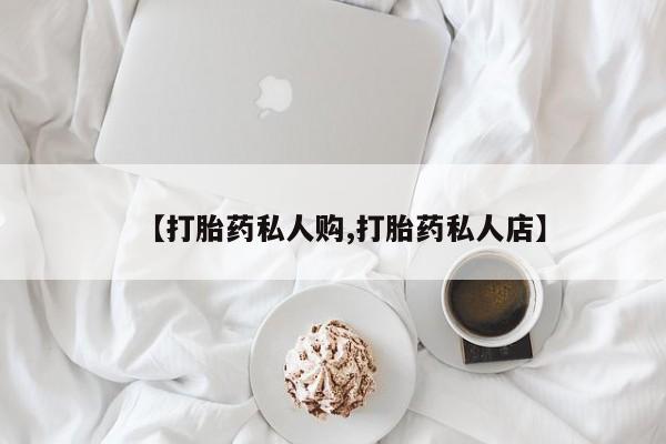 药流药联系方式【打胎药私人购,打胎药私人店】