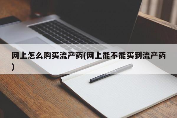 药流药联系方式网上怎么购买流产药(网上能不能买到流产药)