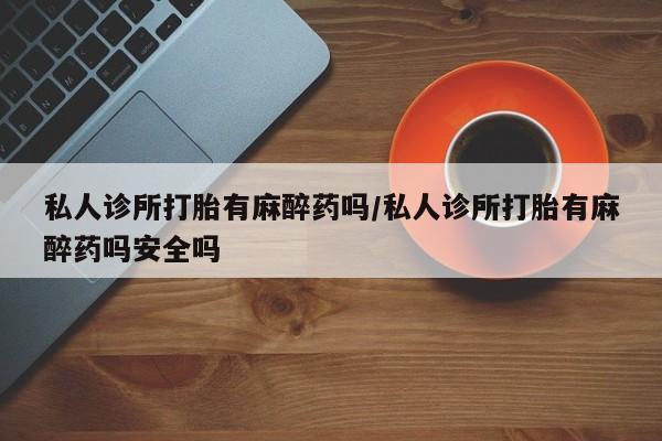 药流药联系方式私人诊所打胎有麻醉药吗/私人诊所打胎有麻醉药吗安全吗