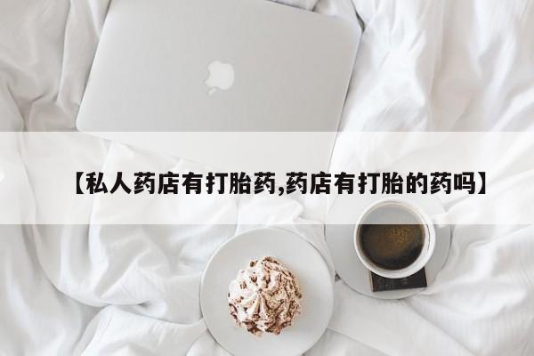 药流药联系方式【私人药店有打胎药,药店有打胎的药吗】