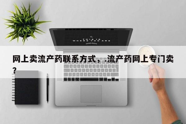 药流药联系方式网上卖流产药联系方式，.流产药网上专门卖？