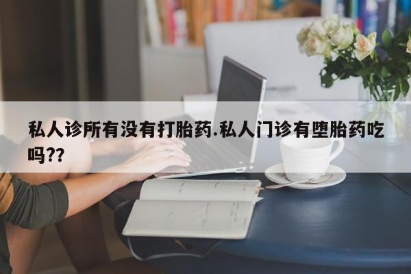 药流药联系方式私人诊所有没有打胎药.私人门诊有堕胎药吃吗?？