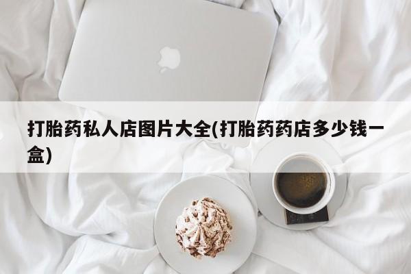 药流药联系方式打胎药私人店图片大全(打胎药药店多少钱一盒)