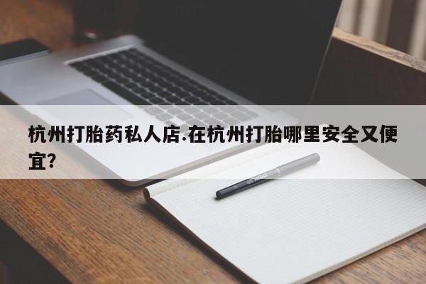 药流药联系方式杭州打胎药私人店.在杭州打胎哪里安全又便宜？